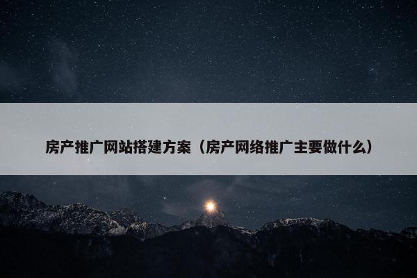 房产推广网站搭建方案（房产网络推广主要做什么）