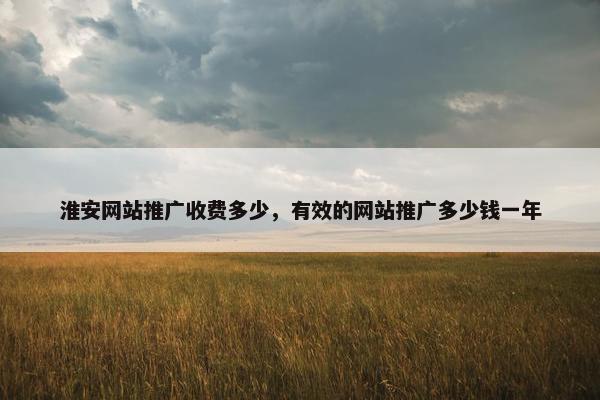 淮安网站推广收费多少，有效的网站推广多少钱一年