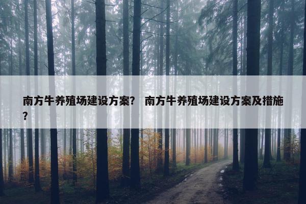南方牛养殖场建设方案？ 南方牛养殖场建设方案及措施？