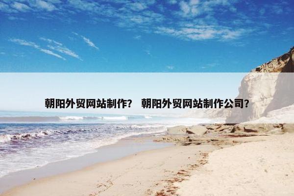 朝阳外贸网站制作？ 朝阳外贸网站制作公司？