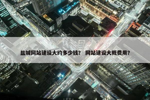 盐城网站建设大约多少钱？ 网站建设大概费用？