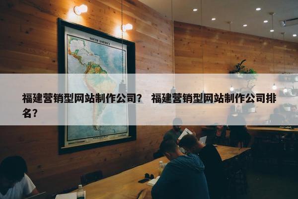 福建营销型网站制作公司？ 福建营销型网站制作公司排名？