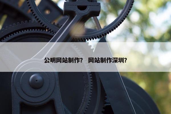 公明网站制作？ 网站制作深圳？