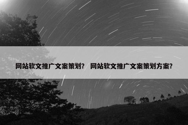 网站软文推广文案策划？ 网站软文推广文案策划方案？