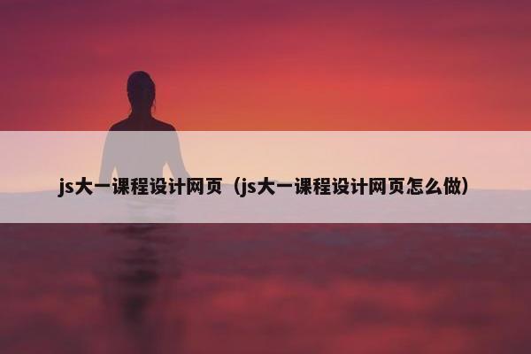 js大一课程设计网页（js大一课程设计网页怎么做）