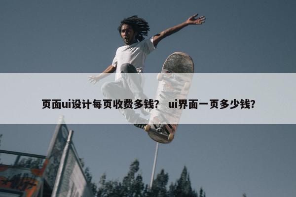 页面ui设计每页收费多钱？ ui界面一页多少钱？