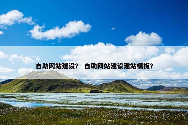 自助网站建设？ 自助网站建设建站模板？