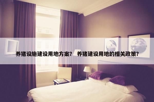 养猪设施建设用地方案？ 养猪建设用地的相关政策？