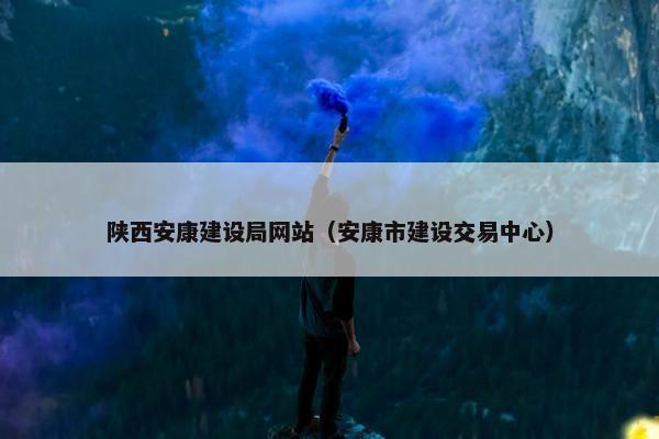 陕西安康建设局网站（安康市建设交易中心）