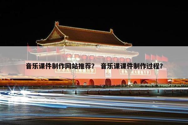 音乐课件制作网站推荐？ 音乐课课件制作过程？