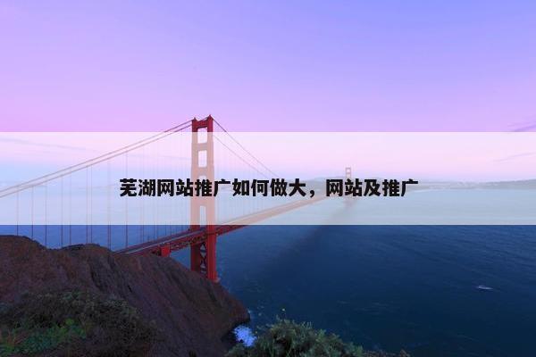 芜湖网站推广如何做大，网站及推广