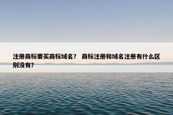 注册商标要买商标域名？ 商标注册和域名注册有什么区别没有？