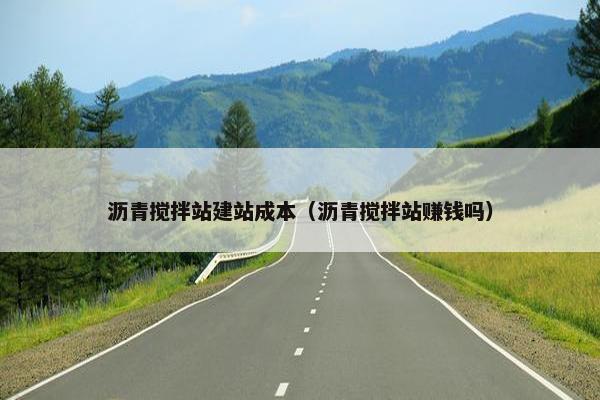 沥青搅拌站建站成本（沥青搅拌站赚钱吗）