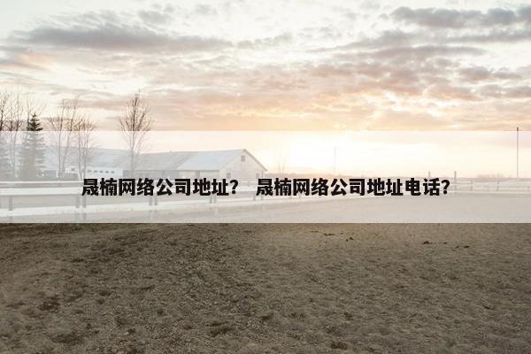 晟楠网络公司地址？ 晟楠网络公司地址电话？