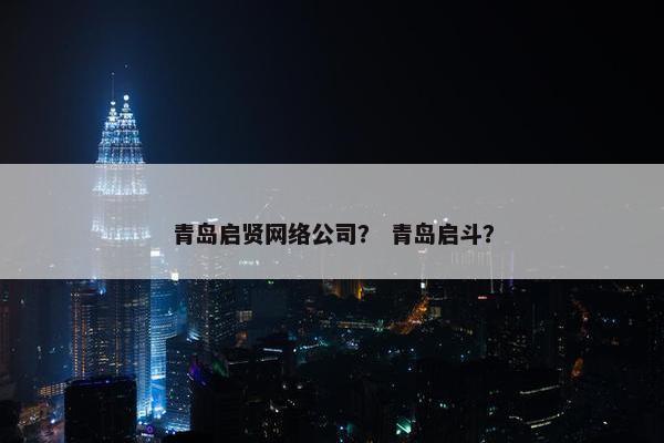 青岛启贤网络公司？ 青岛启斗？
