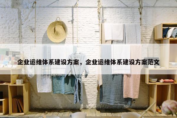 企业运维体系建设方案，企业运维体系建设方案范文