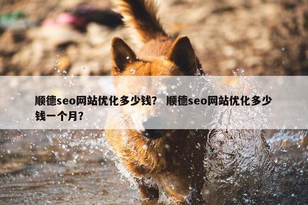 顺德seo网站优化多少钱？ 顺德seo网站优化多少钱一个月？