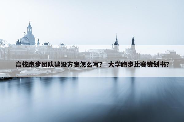 高校跑步团队建设方案怎么写？ 大学跑步比赛策划书？