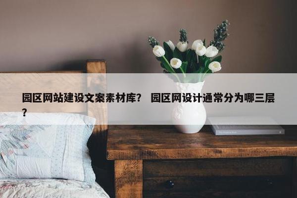 园区网站建设文案素材库？ 园区网设计通常分为哪三层？
