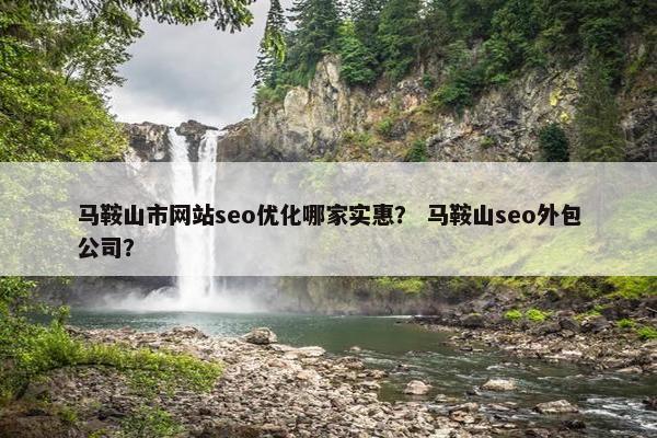 马鞍山市网站seo优化哪家实惠？ 马鞍山seo外包公司？