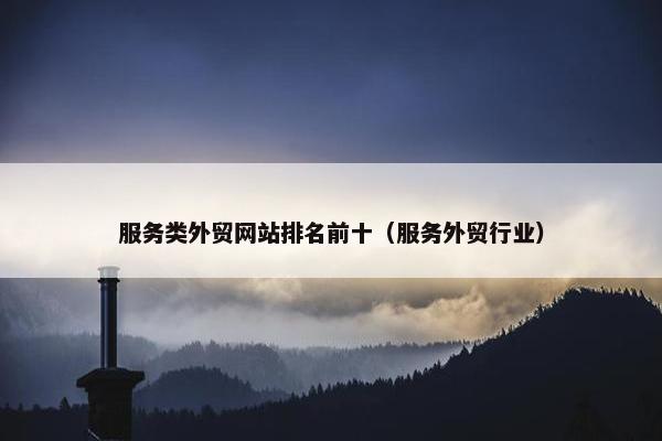 服务类外贸网站排名前十（服务外贸行业）