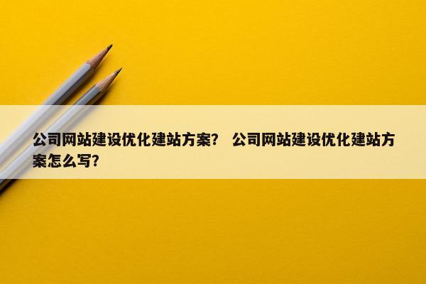 公司网站建设优化建站方案？ 公司网站建设优化建站方案怎么写？