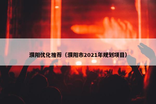 濮阳优化推荐（濮阳市2021年规划项目）