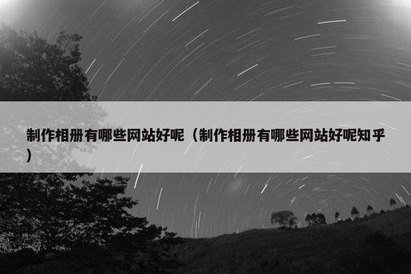 制作相册有哪些网站好呢（制作相册有哪些网站好呢知乎）