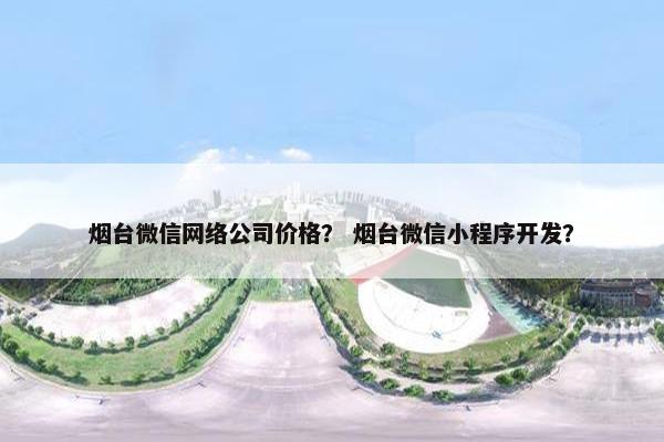烟台微信网络公司价格？ 烟台微信小程序开发？