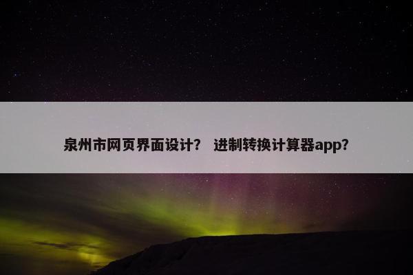 泉州市网页界面设计？ 进制转换计算器app？