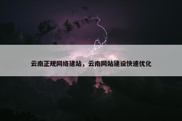 云南正规网络建站，云南网站建设快速优化