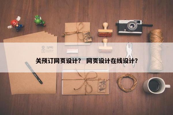 关预订网页设计？ 网页设计在线设计？