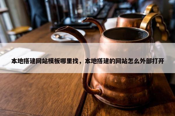 本地搭建网站模板哪里找，本地搭建的网站怎么外部打开