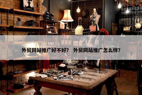 外贸网站推广好不好？ 外贸网站推广怎么样？