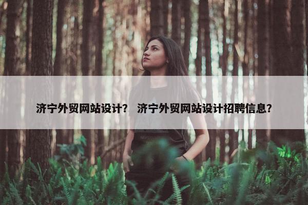 济宁外贸网站设计？ 济宁外贸网站设计招聘信息？