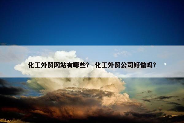化工外贸网站有哪些？ 化工外贸公司好做吗？