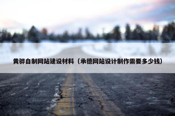 黄骅自制网站建设材料（承德网站设计制作需要多少钱）