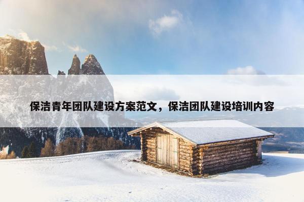 保洁青年团队建设方案范文，保洁团队建设培训内容