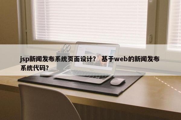 jsp新闻发布系统页面设计？ 基于web的新闻发布系统代码？