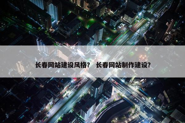 长春网站建设风格？ 长春网站制作建设？
