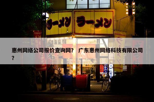 惠州网络公司报价查询网？ 广东惠州网络科技有限公司？