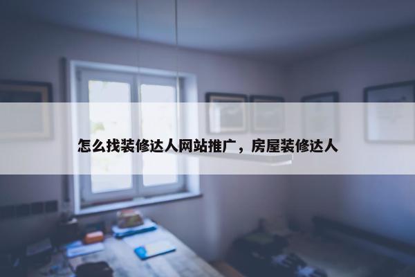 怎么找装修达人网站推广，房屋装修达人