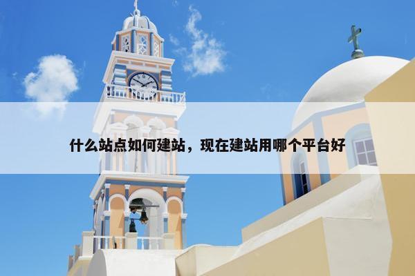 什么站点如何建站，现在建站用哪个平台好