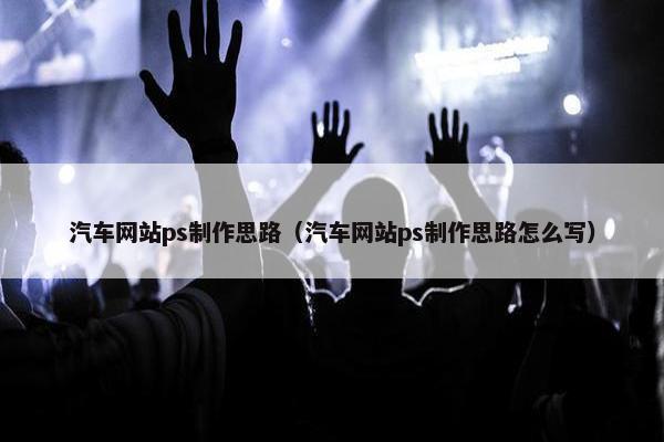 汽车网站ps制作思路（汽车网站ps制作思路怎么写）