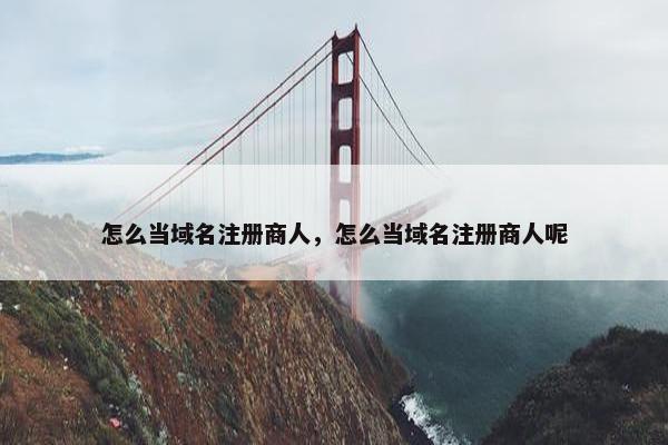 怎么当域名注册商人，怎么当域名注册商人呢