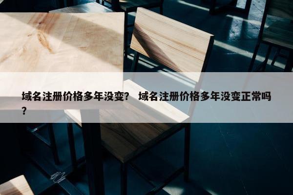 域名注册价格多年没变？ 域名注册价格多年没变正常吗？