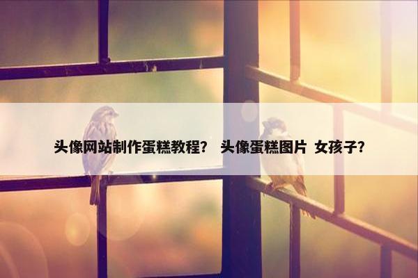 头像网站制作蛋糕教程？ 头像蛋糕图片 女孩子？