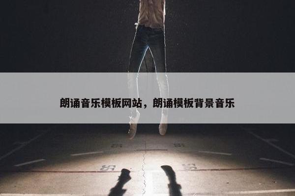 朗诵音乐模板网站，朗诵模板背景音乐
