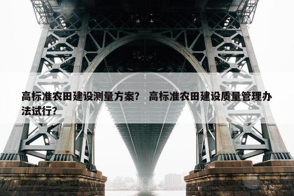 高标准农田建设测量方案？ 高标准农田建设质量管理办法试行？