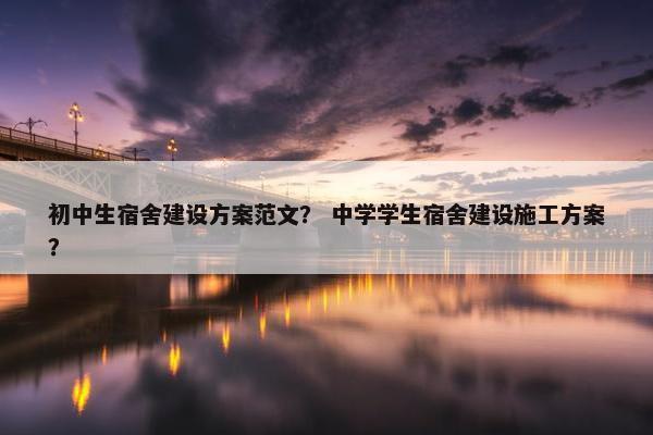 初中生宿舍建设方案范文？ 中学学生宿舍建设施工方案？